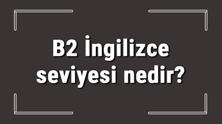 B2 İngilizce seviyesi nedir B2 İngilizce konuları ve hakkında bilgi
