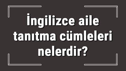 İngilizce aile tanıtma cümleleri nelerdir İngilizce aile bireyleri konu anlatımı