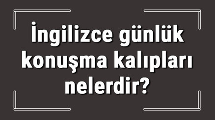 İngilizce günlük konuşma kalıpları nelerdir Günlük konuşulan kalıplar ve anlamları