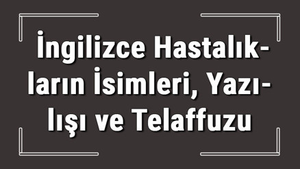 İngilizce hastalıklar - İngilizce hastalıkların isimleri, yazılışı, okunuşu ve telaffuzu konu anlatımı