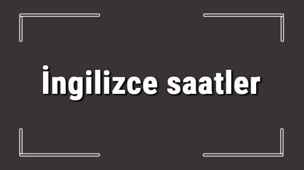 İngilizce saatler - İngilizce saatlerin isimleri, yazılışı, okunuşu ve telaffuzu konu anlatımı
