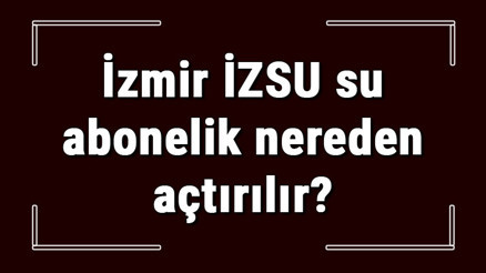 İzmir İZSU su abonelik nereden açtırılır İZSU su aboneliği başvuru için gerekli evraklar / belgeler nelerdir