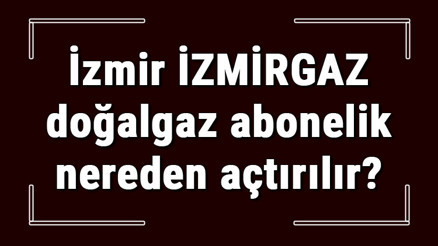 İzmir İZMİRGAZ doğalgaz abonelik nereden açtırılır İZMİRGAZ doğalgaz başvuru için gerekli evraklar / Belgeler nelerdir