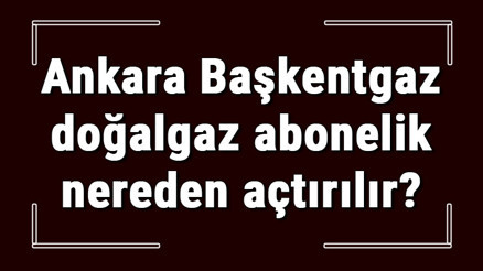 Ankara Başkentgaz doğalgaz abonelik nereden açtırılır Başkentgaz doğalgaz başvuru için gerekli evraklar / Belgeler nelerdir