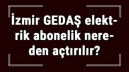 İzmir GEDAŞ elektrik abonelik nereden açtırılır Gediz elektrik başvuru için gerekli evraklar / belgeler nelerdir
