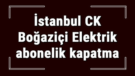 İstanbul CK Boğaziçi Elektrik abonelik kapatma nasıl yapılır BEDAŞ abonelik iptali için yapılacak işlemler İstanbul CK Boğaziçi Elektrik abonelik kapatma nasıl yapılır BEDAŞ abonelik iptali için yapılacak işlemler