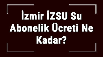 İzmir İZSU Su Abonelik Ücreti Ne Kadar İZSU Depozito Ücreti Peşin Mi Faturaya Yansıtılır Mı