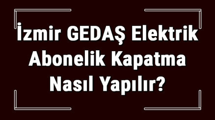 İzmir GEDAŞ Elektrik Abonelik Kapatma Nasıl Yapılır Gediz Elektrik Abonelik İptali İçin Yapılacak İşlemler İzmir GEDAŞ Elektrik Abonelik Kapatma Nasıl Yapılır Gediz Elektrik Abonelik İptali İçin Yapılacak İşlemler