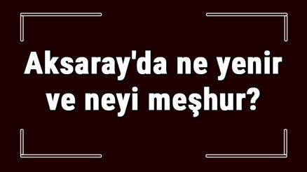 Aksaray yemekleri - Aksarayda ne yenir ve neyi meşhur Aksaray mutfağı yemeklerinin isimleri ve listesi