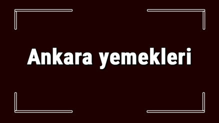 Ankara yemekleri - Ankarada ne yenir ve neyi meşhur Ankara mutfağı yemeklerinin isimleri ve listesi