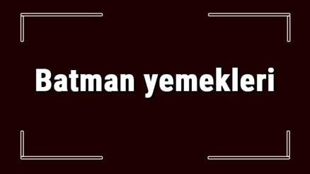 Batman yemekleri - Batmanda ne yenir ve neyi meşhur Batman mutfağı yemeklerinin isimleri ve listesi