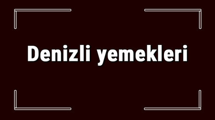 Denizli yemekleri - Denizlide ne yenir ve neyi meşhur Denizli mutfağı yemeklerinin isimleri ve listesi