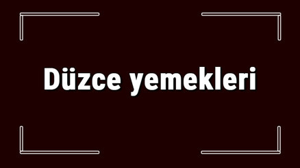 Düzce yemekleri - Düzcede ne yenir ve neyi meşhur Düzce mutfağı yemeklerinin isimleri ve listesi