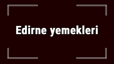 Edirne yemekleri - Edirnede ne yenir ve neyi meşhur Edirne mutfağı yemeklerinin isimleri ve listesi