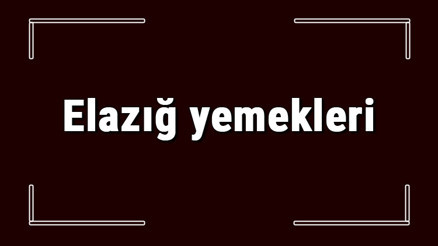Elazığ yemekleri - Elazığda ne yenir ve neyi meşhur Elazığ mutfağı yemeklerinin isimleri ve listesi