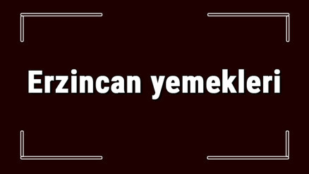 Erzincan yemekleri - Erzincanda ne yenir ve neyi meşhur Erzincan mutfağı yemeklerinin isimleri ve listesi