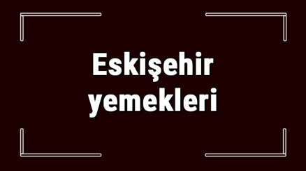 Eskişehir yemekleri - Eskişehirde ne yenir ve neyi meşhur Eskişehir mutfağı yemeklerinin isimleri ve listesi Eskişehir yemekleri - Eskişehirde ne yenir ve neyi meşhur Eskişehir mutfağı yemeklerinin isimleri ve listesi