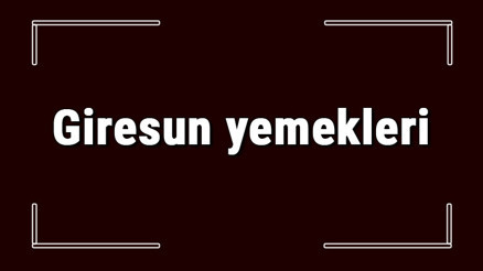 Giresun yemekleri - Giresunda ne yenir ve neyi meşhur Giresun mutfağı yemeklerinin isimleri ve listesi