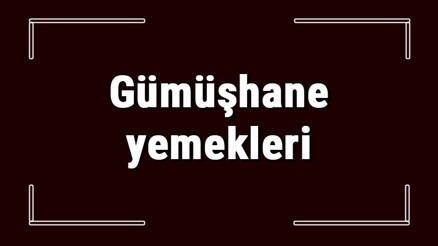 Gümüşhane yemekleri - Gümüşhanede ne yenir ve neyi meşhur Gümüşhane mutfağı yemeklerinin isimleri ve listesi