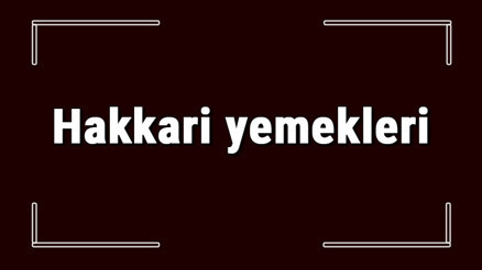 Hakkari yemekleri - Hakkaride ne yenir ve neyi meşhur Hakkari mutfağı yemeklerinin isimleri ve listesi