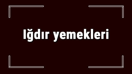 Iğdır yemekleri - Iğdırda ne yenir ve neyi meşhur Iğdır mutfağı yemeklerinin isimleri ve listesi