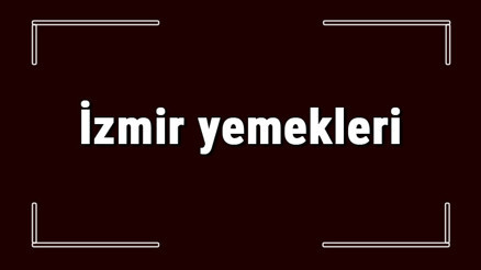 İzmir yemekleri - İzmirde ne yenir ve neyi meşhur İzmir mutfağı yemeklerinin isimleri ve listesi