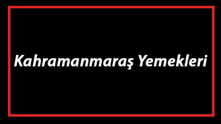 Kahramanmaraş Yemekleri - Kahramanmaraşda Ne Yenir Ve Neyi Meşhur Maraş Mutfağı Yemeklerinin İsimleri Ve Listesi