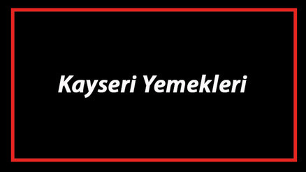 Kayseri Yemekleri - Kayseride Ne Yenir Ve Neyi Meşhur Kayseri Mutfağı Yemeklerinin İsimleri Ve Listesi