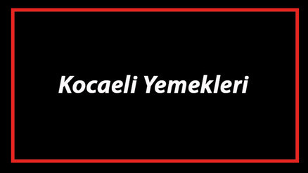 Kocaeli Yemekleri - Kocaelide Ne Yenir Ve Neyi Meşhur Kocaeli Mutfağı Yemeklerinin İsimleri Ve Listesi