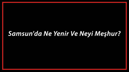 Samsun Yemekleri - Samsunda Ne Yenir Ve Neyi Meşhur Samsun Mutfağı Yemeklerinin İsimleri Ve Listesi