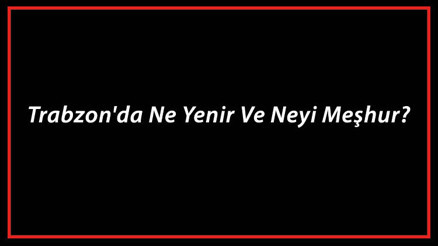 Trabzon Yemekleri - Trabzonda Ne Yenir Ve Neyi Meşhur Trabzon Mutfağı Yemeklerinin İsimleri Ve Listesi