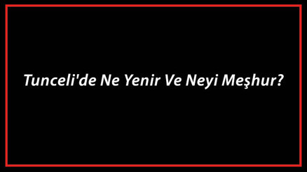 Tunceli Yemekleri - Tuncelide Ne Yenir Ve Neyi Meşhur Tunceli Mutfağı Yemeklerinin İsimleri Ve Listesi