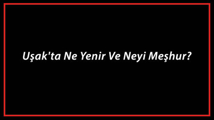 Uşak Yemekleri - Uşakta Ne Yenir Ve Neyi Meşhur Uşak Mutfağı Yemeklerinin İsimleri Ve Listesi