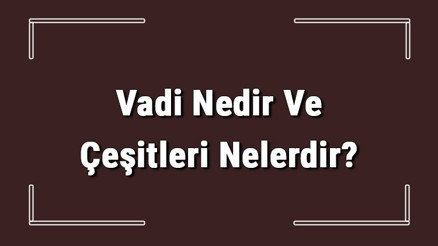 Vadi Nedir Ve Çeşitleri Nelerdir Vadiler Nasıl Oluşur