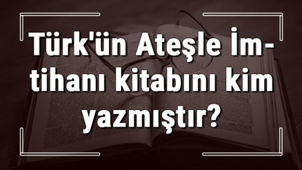 Türkün Ateşle İmtihanı kitabını kim yazmıştır Türkün Ateşle İmtihanı kitabı özeti, konusu ve karakterleri