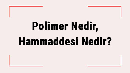Polimer Nedir, Hammaddesi Nedir Polimer Çeşitleri Ve Özellikleri Nelerdir