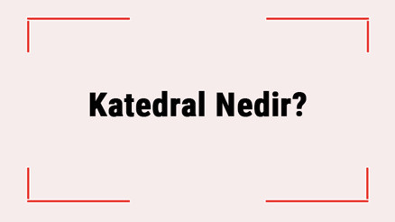 Katedral Nedir Katedral Özellikleri Ve Yapısı Hakkında Bilgi