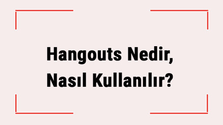 Hangouts Nedir, Nasıl Kullanılır Google Hangouts İle Nasıl Görüntülü Görüşme Yapılır