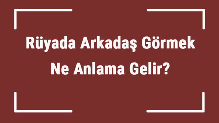 Rüyada Arkadaş Görmek Ne Anlama Gelir Rüyada Eskiyakın Ve İş Arkadaşı Görmek Tabiri
