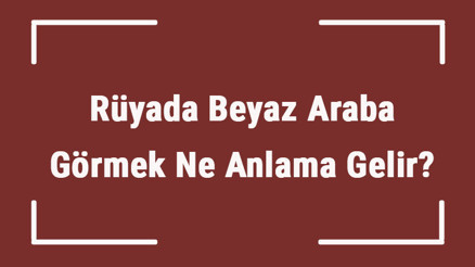 Rüyada Beyaz Araba Görmek Ne Anlama Gelir Rüyada Beyaz Araba Almak Ve Sürmek Tabiri