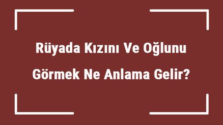 Rüyada Kızını Ve Oğlunu Görmek Ne Anlama Gelir Rüyada Çocuklarını Ağlarken Ve Üzgün Görmek Tabiri