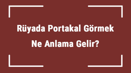 Rüyada Portakal Görmek Ne Anlama Gelir Rüyada Portakal Yemek, Toplamak Ve Soymak Tabiri