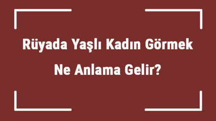 Rüyada Yaşlı Kadın Görmek Ne Anlama Gelir Rüyada Yaşlı Kadın İle Konuşmak Ve Yıkamak Anlamı