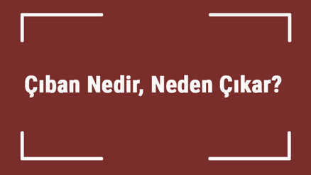 Çıban Nedir, Neden Çıkar Çıban Sıkmak Patlatmak İyi Gelir Mi Çıban Nasıl Geçer