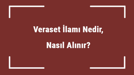 Veraset İlamı Nedir, Nasıl Alınır Veraset İlamı Nereden Ve Nasıl Çıkartılır