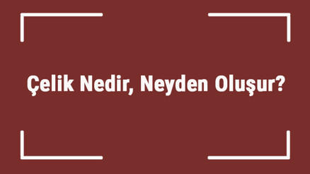 Çelik Nedir, Neyden Oluşur Çelik Malzemeleri Ve Özellikleri..