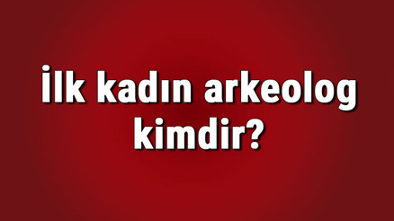 İlk kadın arkeolog kimdir Türkiyede ve dünyada en önemli kadın arkeologlar