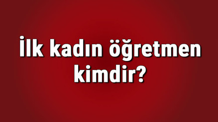 İlk kadın öğretmen kimdir İlk kadın öğretmenin okulu hangisidir İlk kadın öğretmenin hayatı