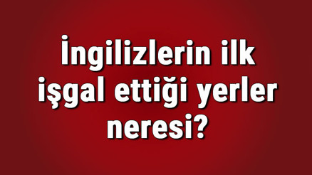 İngilizlerin ilk işgal ettiği yerler neresi İngilizlerin ilk işgal ettiği yerlerin haritası İngilizlerin ilk işgal ettiği yerler neresi İngilizlerin ilk işgal ettiği yerlerin haritası