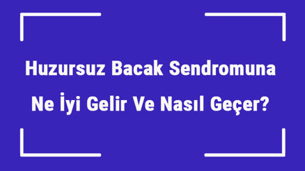 Huzursuz Bacak Sendromuna Ne İyi Gelir Ve Nasıl Geçer Huzursuz Bacak Sendromu Nedenleri Ve Tedavisi
